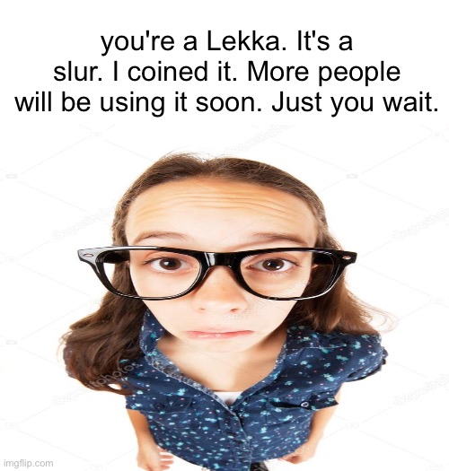 you're a Lekka. It's a slur. I coined it. More people will be using it soon. Just you wait. | made w/ Imgflip meme maker