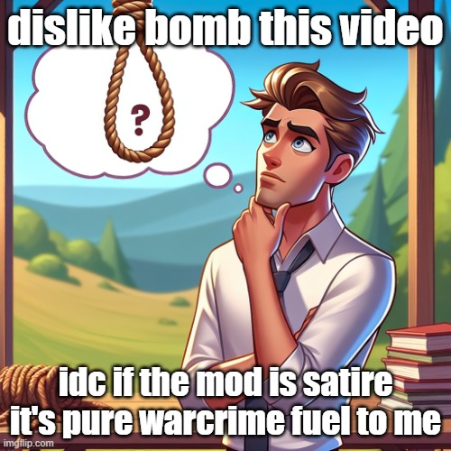 Should i hang myself? | dislike bomb this video; idc if the mod is satire it's pure warcrime fuel to me | image tagged in should i hang myself | made w/ Imgflip meme maker
