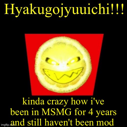 hyaku | kinda crazy how i've been in MSMG for 4 years and still haven't been mod | image tagged in hyaku | made w/ Imgflip meme maker
