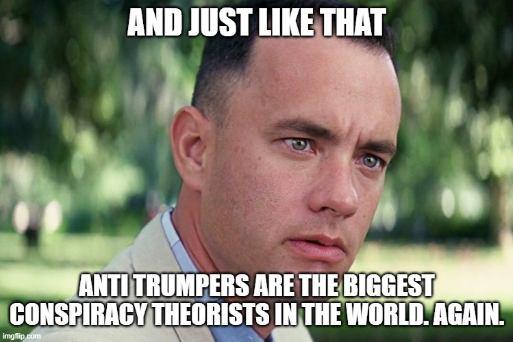 but they cry that the shooter missed Trump | AND JUST LIKE THAT; ANTI TRUMPERS ARE THE BIGGEST CONSPIRACY THEORISTS IN THE WORLD. AGAIN. | image tagged in memes,and just like that | made w/ Imgflip meme maker