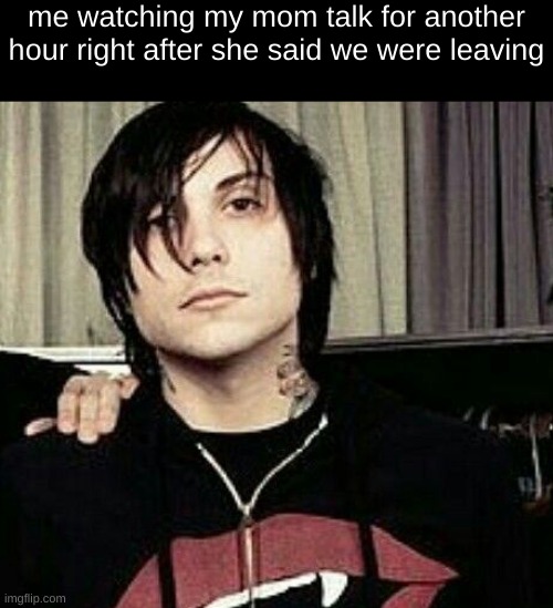 me watching my mom talk for another hour right after she said we were leaving | image tagged in frank iero | made w/ Imgflip meme maker