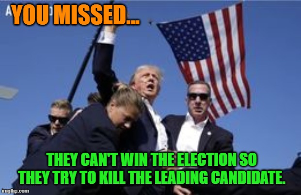 You missed! | YOU MISSED... THEY CAN'T WIN THE ELECTION SO THEY TRY TO KILL THE LEADING CANDIDATE. | image tagged in you missed | made w/ Imgflip meme maker