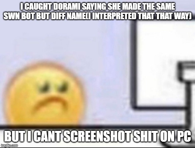 Zad | I CAUGHT DORAMI SAYING SHE MADE THE SAME SWN BOT BUT DIFF NAME(I INTERPRETED THAT THAT WAY); BUT I CANT SCREENSHOT SHIT ON PC | image tagged in zad | made w/ Imgflip meme maker