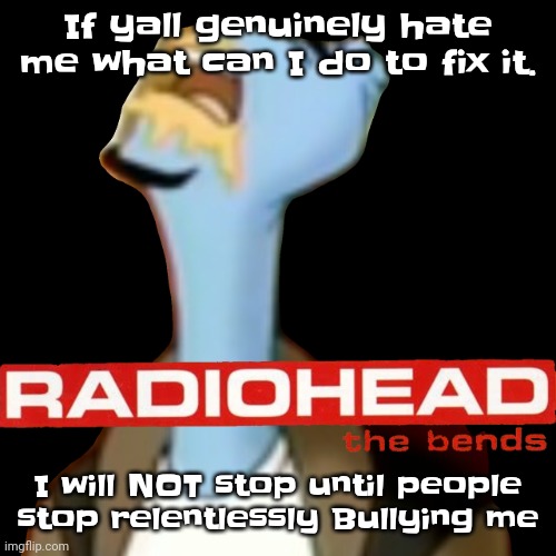 Geeb is being an absolute asshole right now so shoutout to him | If yall genuinely hate me what can I do to fix it. I will NOT stop until people stop relentlessly Bullying me | image tagged in he gave radiohead | made w/ Imgflip meme maker