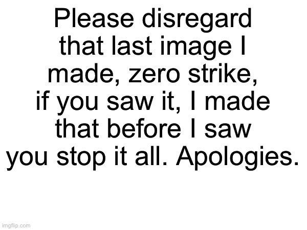 Please disregard that last image I made, zero strike, if you saw it, I made that before I saw you stop it all. Apologies. | made w/ Imgflip meme maker