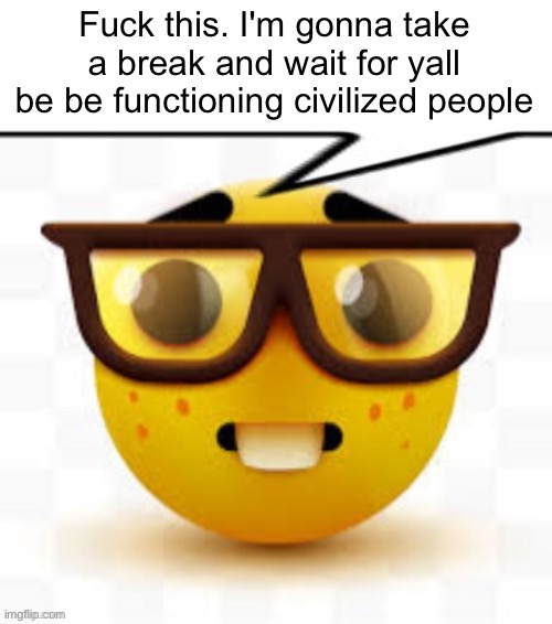 . | Fu​‍ck this. I'm gonna take a break and wait for yall be be functioning civilized people | image tagged in says the nerd | made w/ Imgflip meme maker