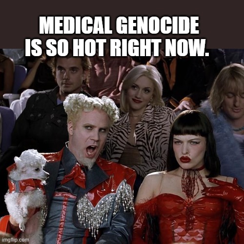 So Hot Right Now | MEDICAL GENOCIDE IS SO HOT RIGHT NOW. | image tagged in so hot right now | made w/ Imgflip meme maker