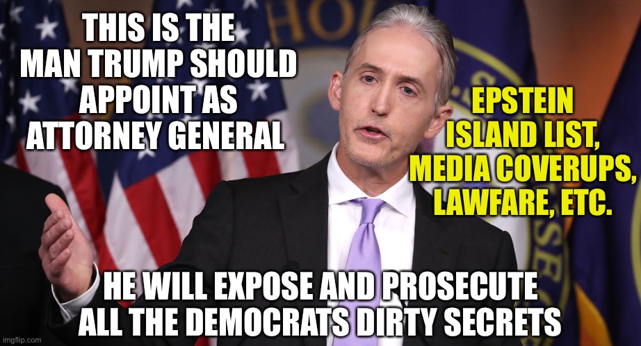 Man of the people | THIS IS THE MAN TRUMP SHOULD APPOINT AS ATTORNEY GENERAL; EPSTEIN ISLAND LIST, MEDIA COVERUPS, LAWFARE, ETC. HE WILL EXPOSE AND PROSECUTE ALL THE DEMOCRATS DIRTY SECRETS | image tagged in trey gowdy | made w/ Imgflip meme maker