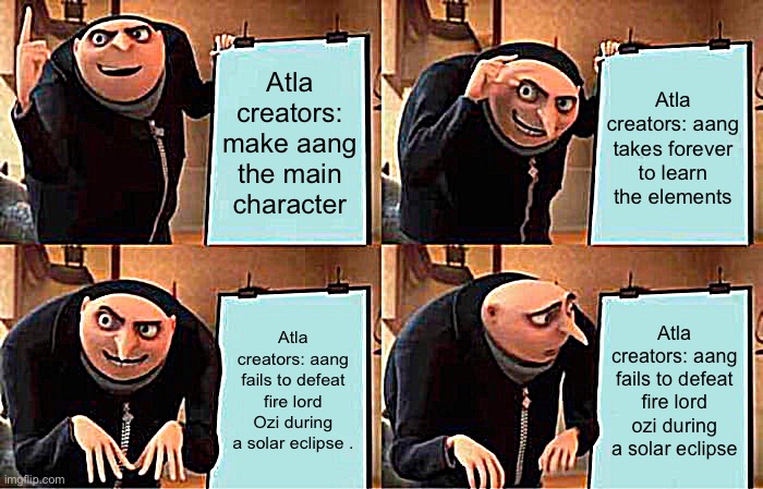 Gru's Plan | Atla creators: make aang the main character; Atla creators: aang takes forever to learn the elements; Atla creators: aang fails to defeat fire lord Ozi during a solar eclipse . Atla creators: aang fails to defeat fire lord ozi during a solar eclipse | image tagged in memes,gru's plan | made w/ Imgflip meme maker