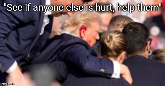 Trump | "See if anyone else is hurt, help them" | image tagged in president trump | made w/ Imgflip meme maker