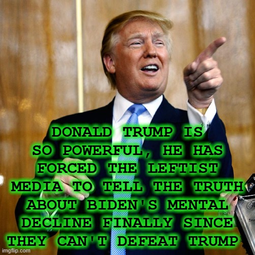 Trump forced media to tell the truth for once | DONALD TRUMP IS SO POWERFUL, HE HAS FORCED THE LEFTIST MEDIA TO TELL THE TRUTH ABOUT BIDEN'S MENTAL DECLINE FINALLY SINCE THEY CAN'T DEFEAT TRUMP | image tagged in president trump,lying media,political meme,biden incompetency,leftist media,trump 2024 | made w/ Imgflip meme maker