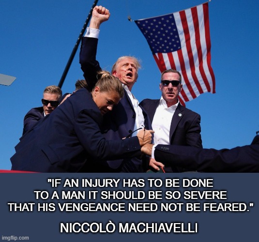 Trump Survives Assassination Attempt | "IF AN INJURY HAS TO BE DONE TO A MAN IT SHOULD BE SO SEVERE THAT HIS VENGEANCE NEED NOT BE FEARED."; NICCOLÒ MACHIAVELLI | image tagged in trump pumps fist after being shot | made w/ Imgflip meme maker