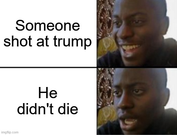 Oh yeah! Oh no... | Someone shot at trump He didn't die | image tagged in oh yeah oh no | made w/ Imgflip meme maker