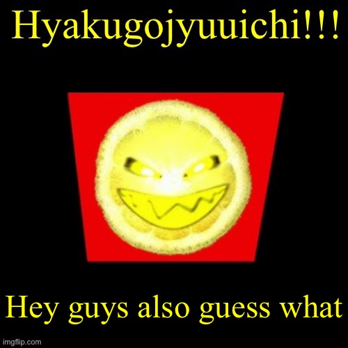 hyaku | Hey guys also guess what | image tagged in hyaku | made w/ Imgflip meme maker