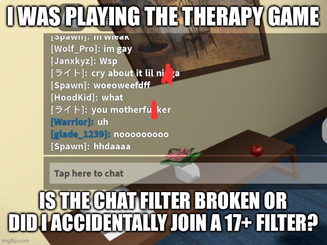 Uhhhh… | I WAS PLAYING THE THERAPY GAME; IS THE CHAT FILTER BROKEN OR DID I ACCIDENTALLY JOIN A 17+ FILTER? | image tagged in roblox filter | made w/ Imgflip meme maker