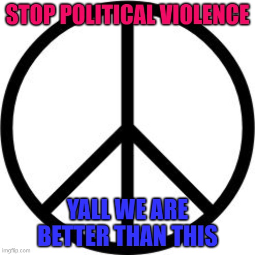 Peace-symbol | STOP POLITICAL VIOLENCE; YALL WE ARE BETTER THAN THIS | image tagged in peace-symbol | made w/ Imgflip meme maker