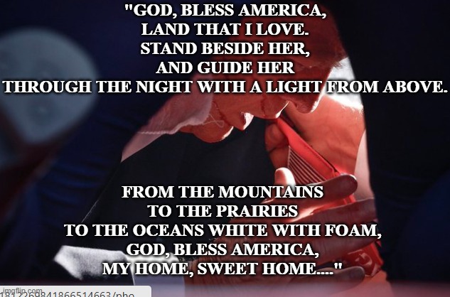 GOD BLESS AMERICA | "GOD, BLESS AMERICA,
LAND THAT I LOVE.
STAND BESIDE HER,
AND GUIDE HER
THROUGH THE NIGHT WITH A LIGHT FROM ABOVE. FROM THE MOUNTAINS
TO THE PRAIRIES
TO THE OCEANS WHITE WITH FOAM,
GOD, BLESS AMERICA,
MY HOME, SWEET HOME...." | image tagged in blessings | made w/ Imgflip meme maker