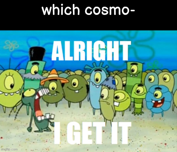 Alright I get It | which cosmo- | image tagged in alright i get it | made w/ Imgflip meme maker
