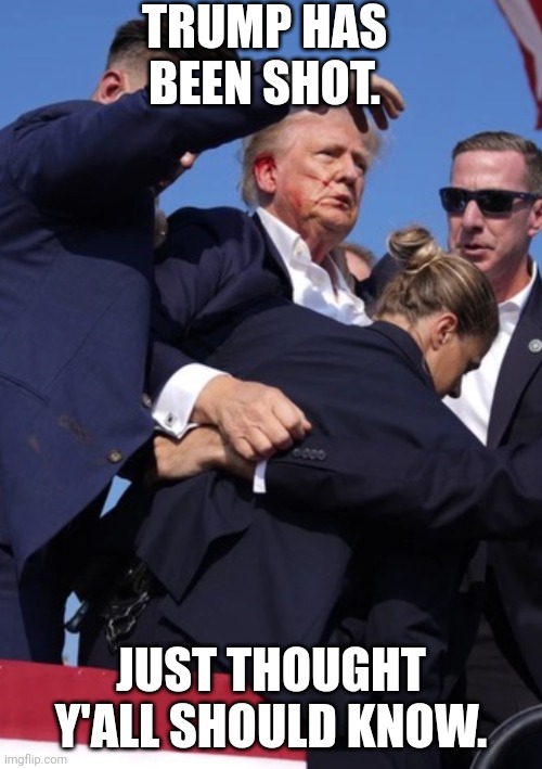 Why is no one talking about this | TRUMP HAS BEEN SHOT. JUST THOUGHT Y'ALL SHOULD KNOW. | image tagged in trump shot,politics | made w/ Imgflip meme maker