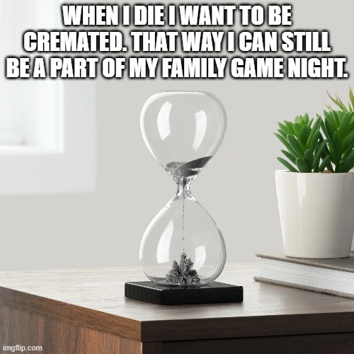 memes by Brad - Cremate me so I can still be at family game night | WHEN I DIE I WANT TO BE CREMATED. THAT WAY I CAN STILL BE A PART OF MY FAMILY GAME NIGHT. | image tagged in funny,gaming,family,hourglass,board games,humor | made w/ Imgflip meme maker