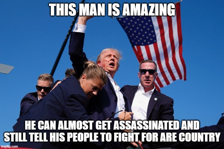 Donald Trump make America great again | THIS MAN IS AMAZING; HE CAN ALMOST GET ASSASSINATED AND STILL TELL HIS PEOPLE TO FIGHT FOR ARE COUNTRY | image tagged in donald trump make america great again,donald trump | made w/ Imgflip meme maker