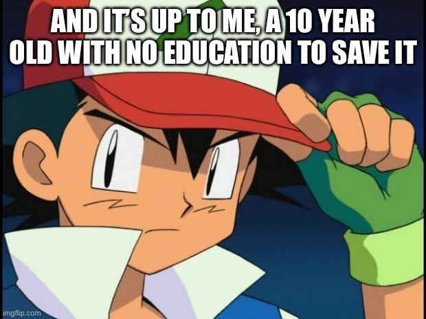 Ash catchem all pokemon | AND IT’S UP TO ME, A 10 YEAR OLD WITH NO EDUCATION TO SAVE IT | image tagged in ash catchem all pokemon | made w/ Imgflip meme maker