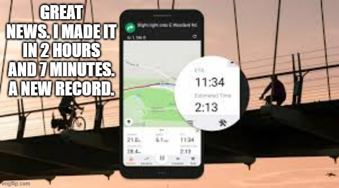 memes by Brad - I broke my record against my Google Maps time estimate! | GREAT NEWS. I MADE IT IN 2 HOURS AND 7 MINUTES. A NEW RECORD. | image tagged in funny,gaming,google,google maps,world record,humor | made w/ Imgflip meme maker