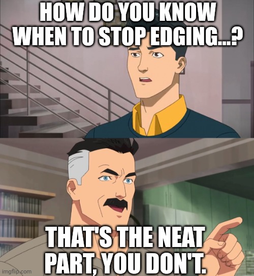 That's the neat part | HOW DO YOU KNOW WHEN TO STOP EDGING...? THAT'S THE NEAT PART, YOU DON'T. | image tagged in that's the neat part | made w/ Imgflip meme maker