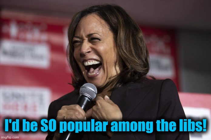 Kamala laughing | I'd be SO popular among the libs! | image tagged in kamala laughing | made w/ Imgflip meme maker