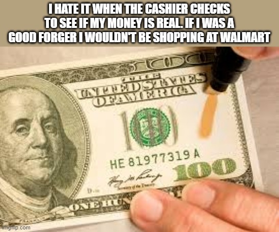 memes by Brad - Counterfeit money used at Walmart - humor | I HATE IT WHEN THE CASHIER CHECKS TO SEE IF MY MONEY IS REAL. IF I WAS A GOOD FORGER I WOULDN'T BE SHOPPING AT WALMART | image tagged in funny,fun,walmart,money,fake,humor | made w/ Imgflip meme maker