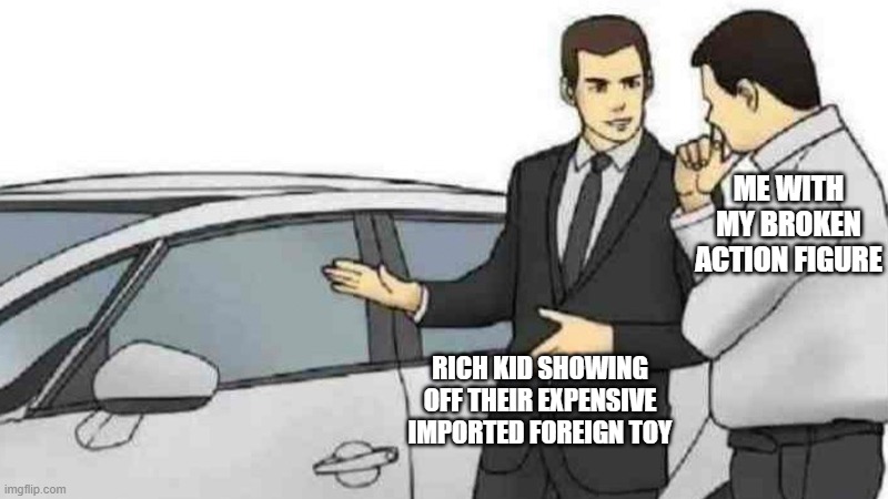 it has only 1 arm | ME WITH MY BROKEN ACTION FIGURE; RICH KID SHOWING OFF THEIR EXPENSIVE IMPORTED FOREIGN TOY | image tagged in memes,car salesman slaps roof of car,toy,spoiled,rich kids | made w/ Imgflip meme maker