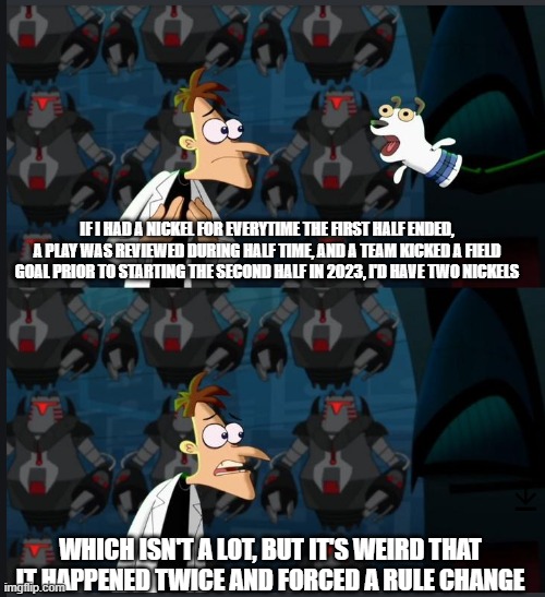 2 nickels | IF I HAD A NICKEL FOR EVERYTIME THE FIRST HALF ENDED, A PLAY WAS REVIEWED DURING HALF TIME, AND A TEAM KICKED A FIELD GOAL PRIOR TO STARTING THE SECOND HALF IN 2023, I'D HAVE TWO NICKELS; WHICH ISN'T A LOT, BUT IT'S WEIRD THAT IT HAPPENED TWICE AND FORCED A RULE CHANGE | image tagged in 2 nickels | made w/ Imgflip meme maker