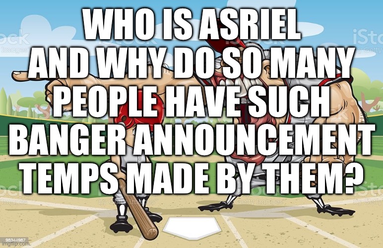 Baseball coach yelling at kid | WHO IS ASRIEL AND WHY DO SO MANY PEOPLE HAVE SUCH BANGER ANNOUNCEMENT TEMPS MADE BY THEM? | image tagged in baseball coach yelling at kid | made w/ Imgflip meme maker