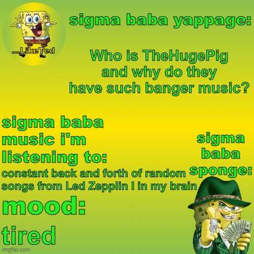 sigma baba sponge announcement v2 | Who is TheHugePig and why do they have such banger music? constant back and forth of random songs from Led Zepplin I in my brain; tired | image tagged in sigma baba sponge announcement v2 | made w/ Imgflip meme maker