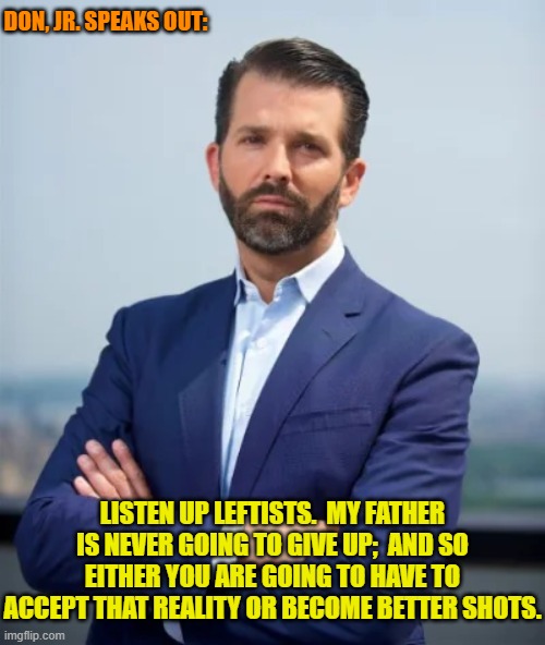 This is true; isn't it? | DON, JR. SPEAKS OUT:; LISTEN UP LEFTISTS.  MY FATHER IS NEVER GOING TO GIVE UP;  AND SO EITHER YOU ARE GOING TO HAVE TO ACCEPT THAT REALITY OR BECOME BETTER SHOTS. | image tagged in yep | made w/ Imgflip meme maker