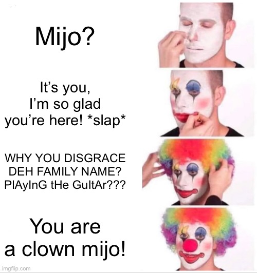 Clown Applying Makeup | Mijo? It’s you, I’m so glad you’re here! *slap*; WHY YOU DISGRACE DEH FAMILY NAME? PlAyInG tHe GuItAr??? You are a clown mijo! | image tagged in memes,clown applying makeup | made w/ Imgflip meme maker