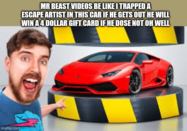 Mr beast videos be like | MR BEAST VIDEOS BE LIKE I TRAPPED A ESCAPE ARTIST IN THIS CAR IF HE GETS OUT HE WILL WIN A 4 DOLLAR GIFT CARD IF HE DOSE NOT OH WELL | image tagged in mr beast hydraulic press | made w/ Imgflip meme maker