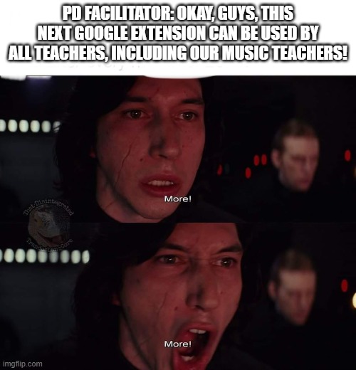 Music Educators Professional Development Experience | PD FACILITATOR: OKAY, GUYS, THIS NEXT GOOGLE EXTENSION CAN BE USED BY ALL TEACHERS, INCLUDING OUR MUSIC TEACHERS! | image tagged in kylo ren more | made w/ Imgflip meme maker