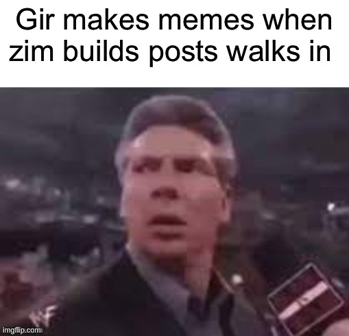 x when x walks in | Gir makes memes when zim builds posts walks in | image tagged in x when x walks in | made w/ Imgflip meme maker