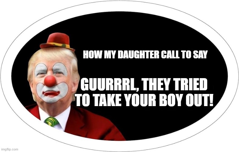 Donald Trump Shot | HOW MY DAUGHTER CALL TO SAY; GUURRRL, THEY TRIED TO TAKE YOUR BOY OUT! | image tagged in donald trump,trump shot,republicans,assassination,conservatives | made w/ Imgflip meme maker