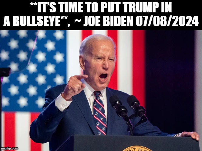 BidenTrumpAssassination | **IT’S TIME TO PUT TRUMP IN A BULLSEYE**,  ~ JOE BIDEN 07/08/2024 | image tagged in assassination,trump,biden | made w/ Imgflip meme maker