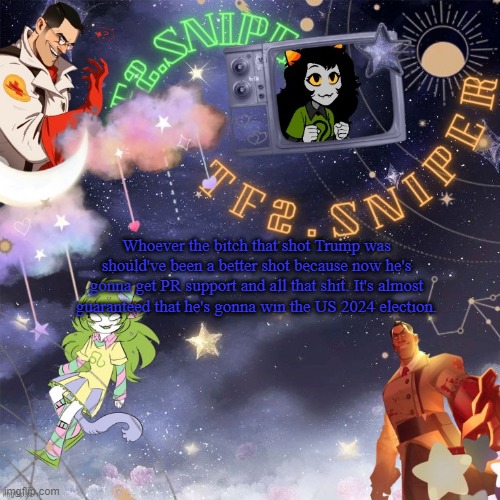 TF2.Sniper's temp thx asriel | Whoever the bitch that shot Trump was should've been a better shot because now he's gonna get PR support and all that shit. It's almost guaranteed that he's gonna win the US 2024 election. | image tagged in tf2 sniper's temp thx asriel | made w/ Imgflip meme maker