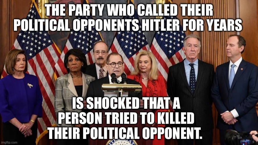 Hitler | THE PARTY WHO CALLED THEIR POLITICAL OPPONENTS HITLER FOR YEARS; IS SHOCKED THAT A PERSON TRIED TO KILLED THEIR POLITICAL OPPONENT. | image tagged in house democrats,politics,political meme,donald trump | made w/ Imgflip meme maker