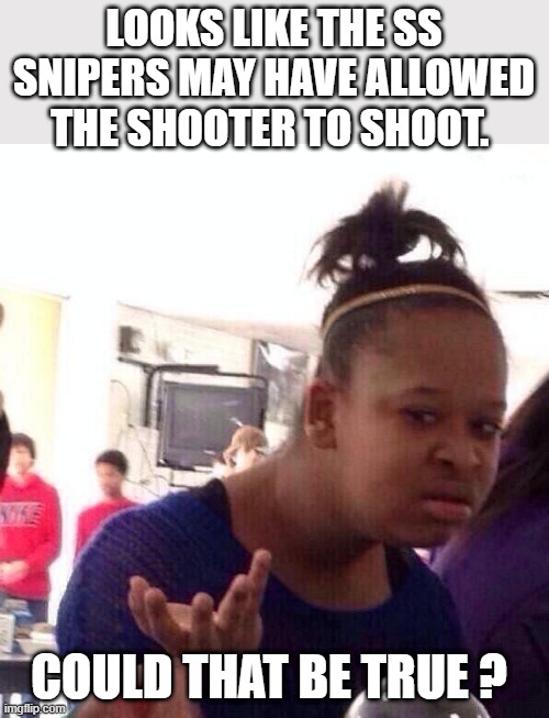 Must be a fake Video. | LOOKS LIKE THE SS SNIPERS MAY HAVE ALLOWED THE SHOOTER TO SHOOT. COULD THAT BE TRUE ? | image tagged in memes,black girl wat | made w/ Imgflip meme maker