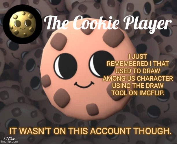 I could try and find them you want but eh | I JUST REMEMBERED I THAT USED TO DRAW AMONG US CHARACTER USING THE DRAW TOOL ON IMGFLIP. IT WASN'T ON THIS ACCOUNT THOUGH. | image tagged in the_cookie_player template,the past,art,drawing,among us | made w/ Imgflip meme maker