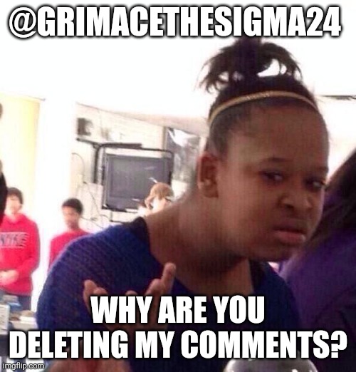 Black Girl Wat Meme | @GRIMACETHESIGMA24; WHY ARE YOU DELETING MY COMMENTS? | image tagged in memes,black girl wat | made w/ Imgflip meme maker