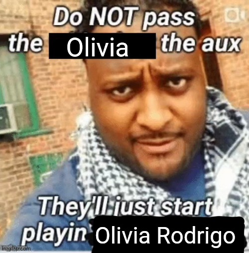 Do not pass the X the aux They’ll just start playin Y | Olivia; Olivia Rodrigo | image tagged in do not pass the x the aux they ll just start playin y | made w/ Imgflip meme maker