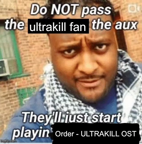 Do not pass the X the aux They’ll just start playin Y | ultrakill fan; Order - ULTRAKILL OST | image tagged in do not pass the x the aux they ll just start playin y | made w/ Imgflip meme maker