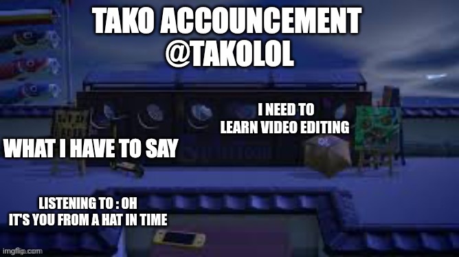 TAKO ANNOUNCEMENT | I NEED TO LEARN VIDEO EDITING; LISTENING TO : OH IT'S YOU FROM A HAT IN TIME | image tagged in tako announcement | made w/ Imgflip meme maker