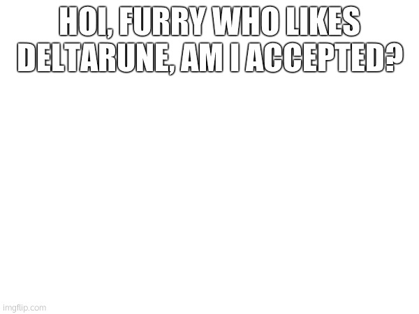 HOI, FURRY WHO LIKES DELTARUNE, AM I ACCEPTED? | made w/ Imgflip meme maker